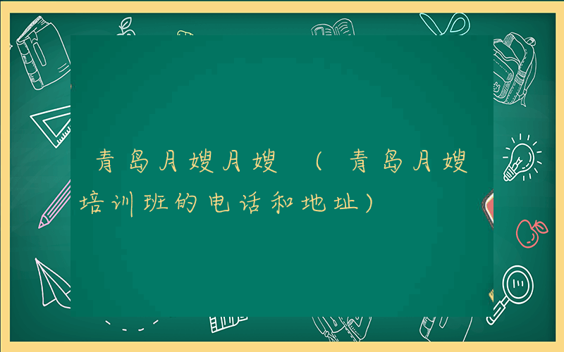青岛月嫂月嫂 (青岛月嫂培训班的电话和地址)